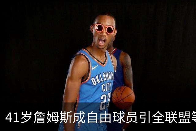 41岁詹姆斯成自由球员引全联盟等候，经纪人强硬表态：别催